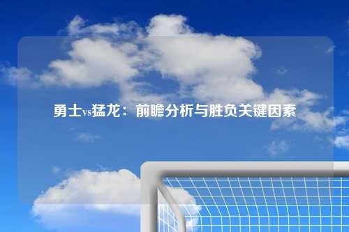 勇士vs猛龙：前瞻分析与胜负关键因素
