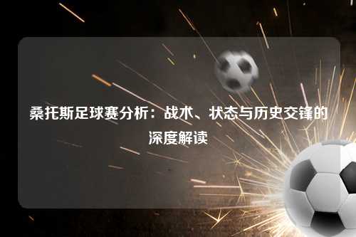 桑托斯足球赛分析：战术、状态与历史交锋的深度解读