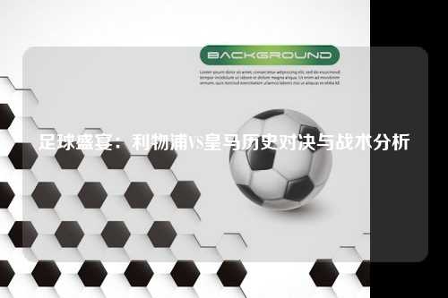 足球盛宴：利物浦VS皇马历史对决与战术分析