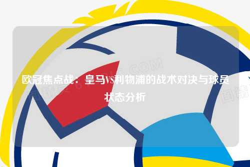 欧冠焦点战：皇马VS利物浦的战术对决与球员状态分析