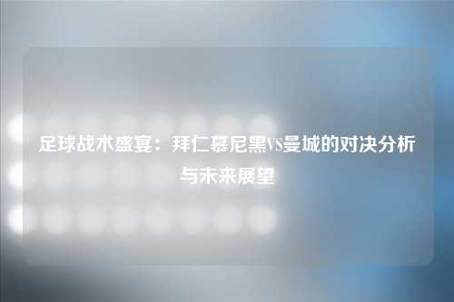 足球战术盛宴：拜仁慕尼黑VS曼城的对决分析与未来展望
