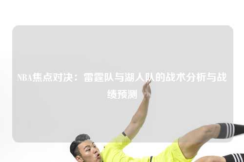 NBA焦点对决：雷霆队与湖人队的战术分析与战绩预测