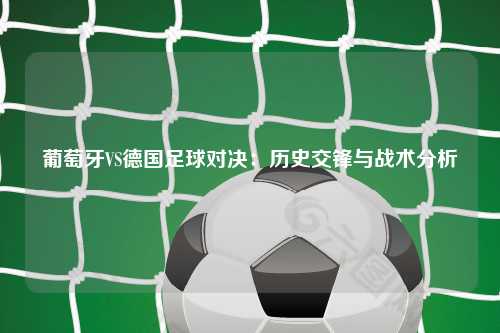 葡萄牙VS德国足球对决：历史交锋与战术分析