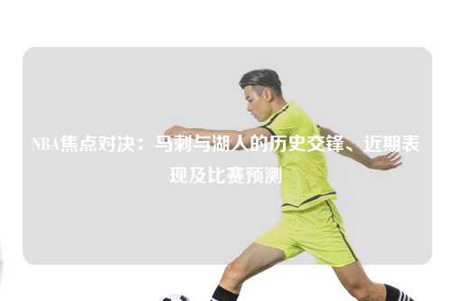 NBA焦点对决：马刺与湖人的历史交锋、近期表现及比赛预测