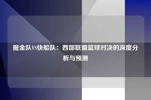 掘金队VS快船队：西部联盟篮球对决的深度分析与预测