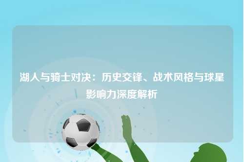 湖人与骑士对决：历史交锋、战术风格与球星影响力深度解析