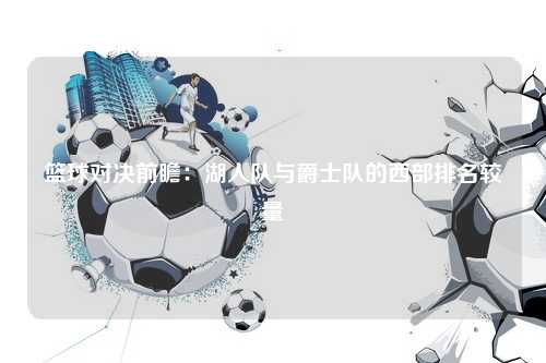 篮球对决前瞻：湖人队与爵士队的西部排名较量