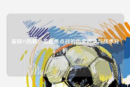 曼联VS热刺：英超焦点战的历史对决与战术分析