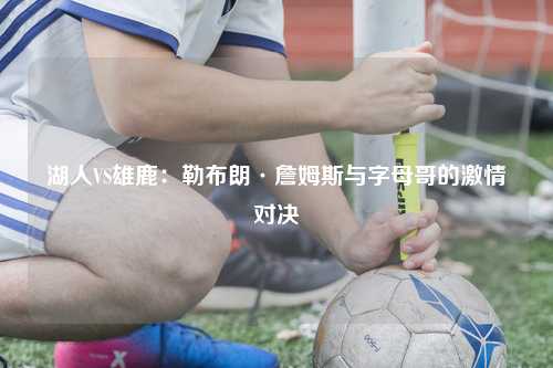 湖人VS雄鹿：勒布朗·詹姆斯与字母哥的激情对决