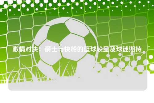 激情对决：爵士与快船的篮球较量及球迷期待