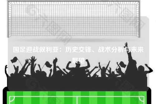 国足迎战叙利亚：历史交锋、战术分析与未来展望