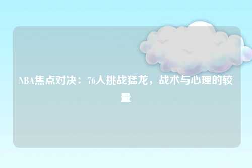 NBA焦点对决：76人挑战猛龙，战术与心理的较量
