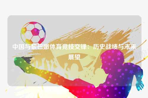 中国与黎巴嫩体育竞技交锋：历史战绩与未来展望