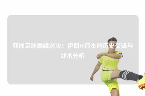 亚洲足球巅峰对决：伊朗VS日本的历史交锋与战术分析