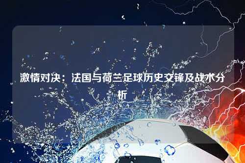 激情对决：法国与荷兰足球历史交锋及战术分析