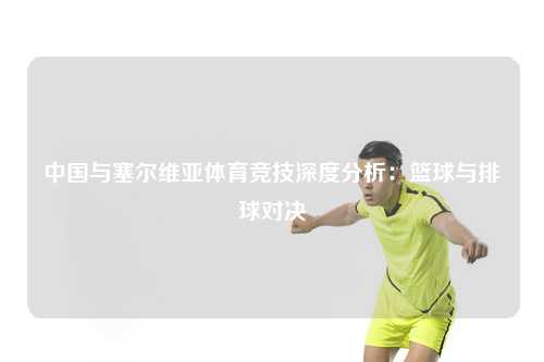 中国与塞尔维亚体育竞技深度分析：篮球与排球对决