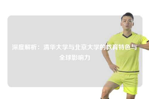 深度解析：清华大学与北京大学的教育特色与全球影响力