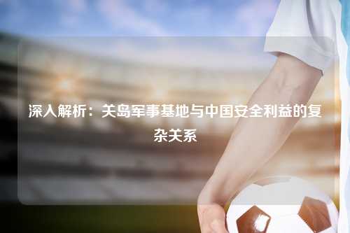 深入解析：关岛军事基地与中国安全利益的复杂关系