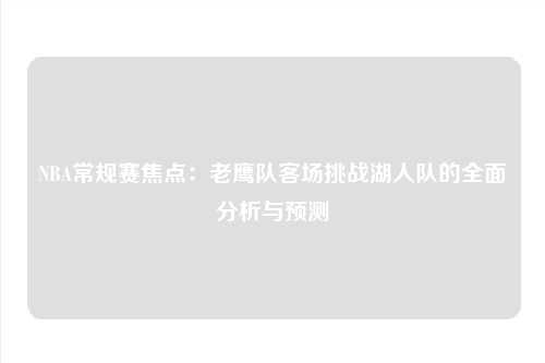 NBA常规赛焦点：老鹰队客场挑战湖人队的全面分析与预测