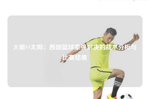 火箭VS太阳：西部篮球豪强对决的战术分析与比赛结果