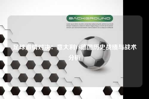 足球激情对决：意大利VS德国历史战绩与战术分析