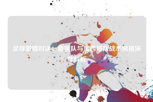 足球激情对决：德国队与墨西哥队战术风格深度解析