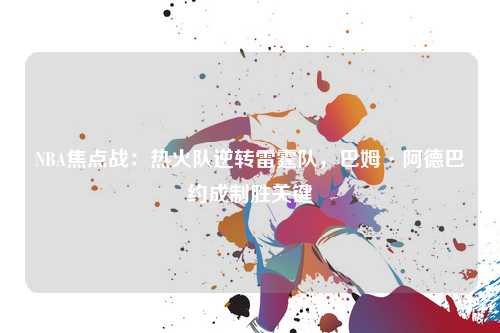 NBA焦点战：热火队逆转雷霆队，巴姆·阿德巴约成制胜关键