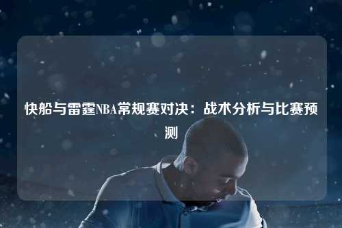 快船与雷霆NBA常规赛对决：战术分析与比赛预测