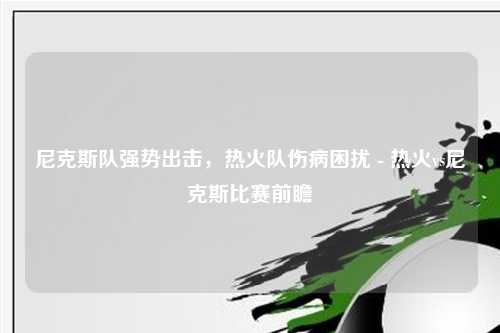 尼克斯队强势出击，热火队伤病困扰 - 热火vs尼克斯比赛前瞻