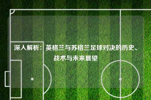 深入解析：英格兰与苏格兰足球对决的历史、战术与未来展望
