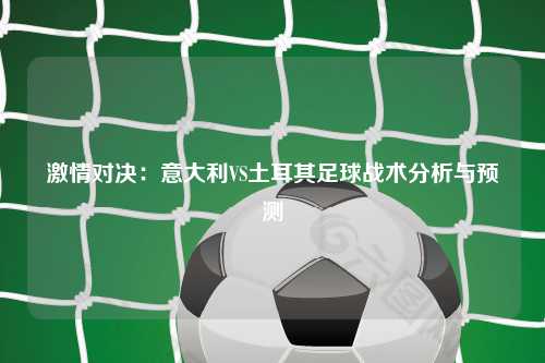 激情对决：意大利VS土耳其足球战术分析与预测