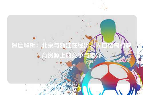 深度解析：北京与浙江在经济、人口结构和教育资源上的竞争与差异