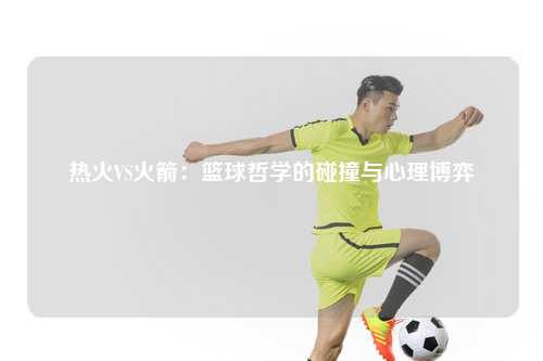 热火VS火箭：篮球哲学的碰撞与心理博弈