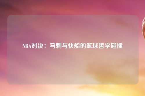 NBA对决：马刺与快船的篮球哲学碰撞