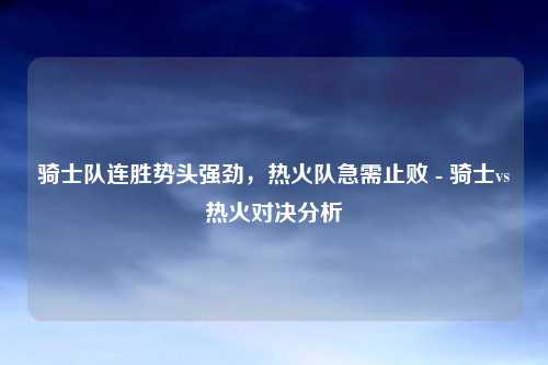 骑士队连胜势头强劲，热火队急需止败 - 骑士vs热火对决分析