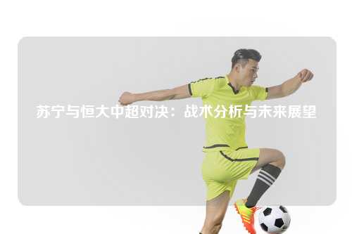 苏宁与恒大中超对决：战术分析与未来展望