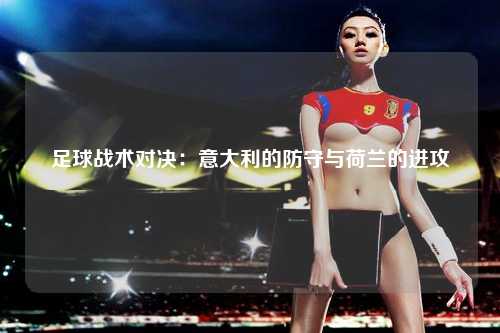 足球战术对决：意大利的防守与荷兰的进攻