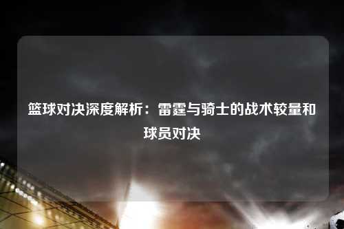篮球对决深度解析：雷霆与骑士的战术较量和球员对决
