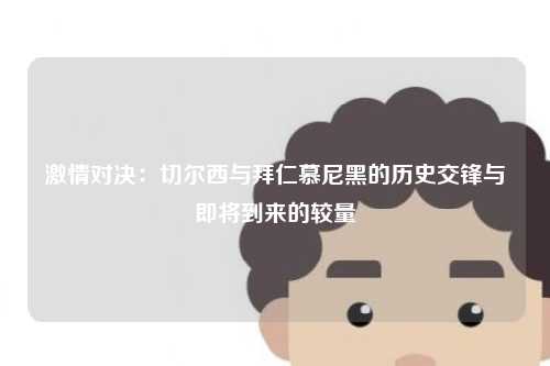 激情对决：切尔西与拜仁慕尼黑的历史交锋与即将到来的较量