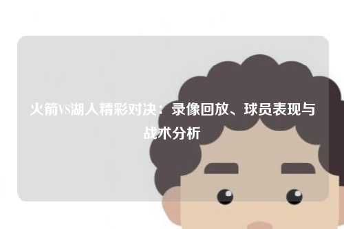 火箭VS湖人精彩对决：录像回放、球员表现与战术分析