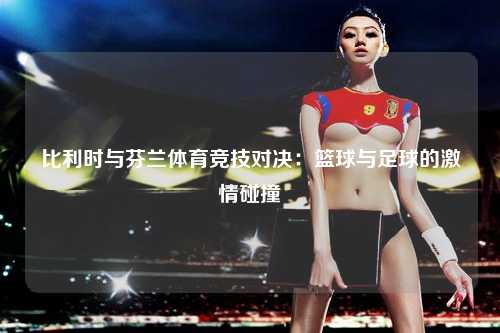 比利时与芬兰体育竞技对决：篮球与足球的激情碰撞