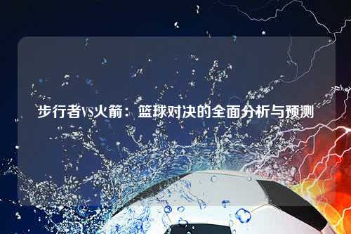 步行者VS火箭：篮球对决的全面分析与预测