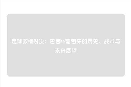 足球激情对决：巴西VS葡萄牙的历史、战术与未来展望