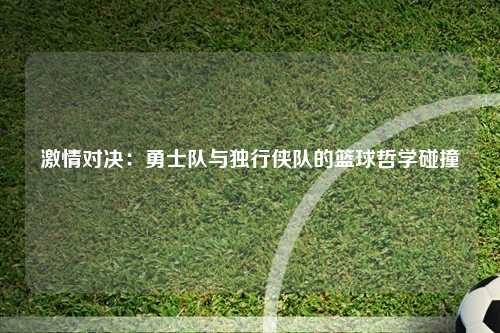 激情对决：勇士队与独行侠队的篮球哲学碰撞
