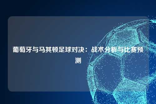 葡萄牙与马其顿足球对决：战术分析与比赛预测