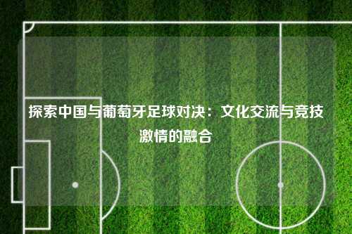 探索中国与葡萄牙足球对决：文化交流与竞技激情的融合
