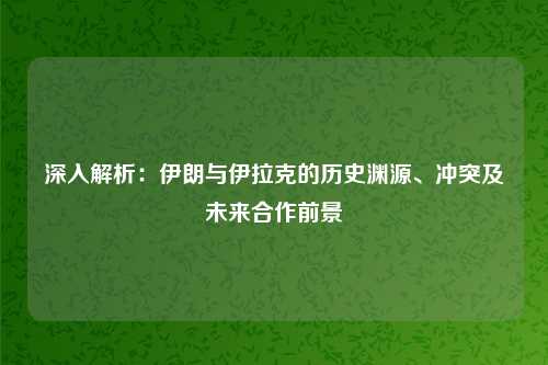 深入解析：伊朗与伊拉克的历史渊源、冲突及未来合作前景
