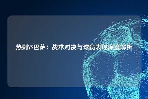 热刺VS巴萨：战术对决与球员表现深度解析