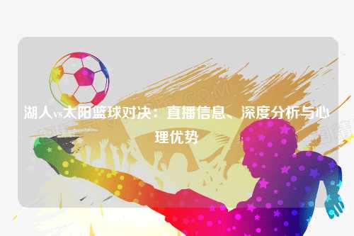 湖人vs太阳篮球对决：直播信息、深度分析与心理优势