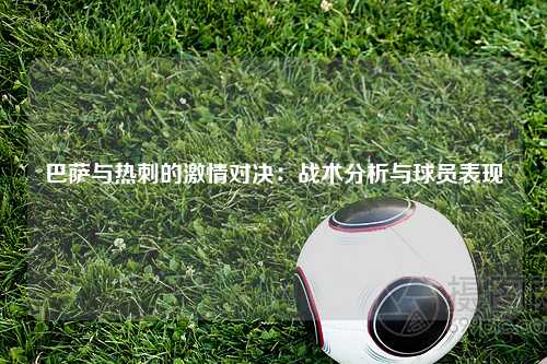 巴萨与热刺的激情对决:战术分析与球员表现